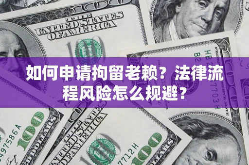 北京如何申请拘留老赖？法律流程风险怎么规避？
