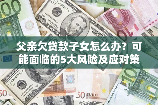北京父亲欠贷款子女怎么办?可能面临的5大风险及应对策略 北京父亲欠贷款子女怎么办?可能面临的5大风险及应对策略