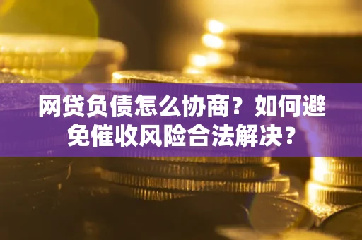北京网贷负债怎么协商？如何避免催收风险合法解决？