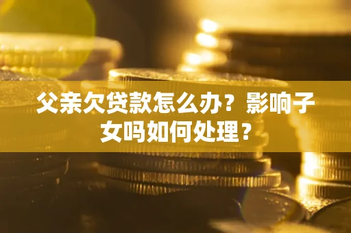 北京父亲欠贷款怎么办？影响子女吗如何处理？