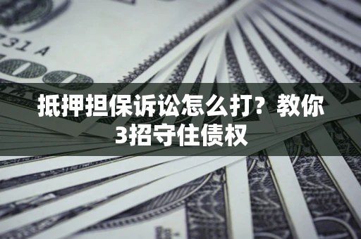 北京抵押担保诉讼怎么打？教你3招守住债权
