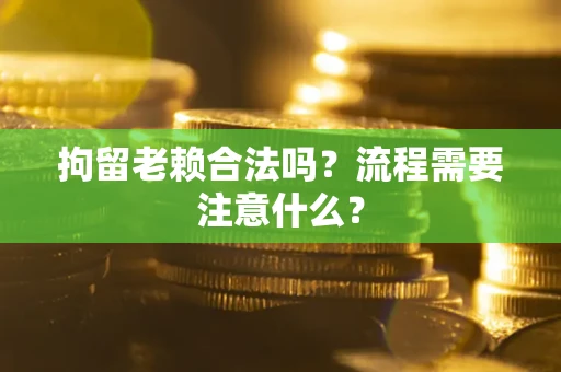 北京拘留老赖合法吗？流程需要注意什么？