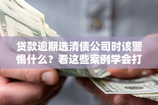 北京贷款逾期选清债公司时该警惕什么？看这些案例学会打翻身仗