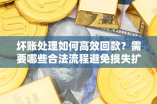 北京坏账处理如何高效回款？需要哪些合法流程避免损失扩大？