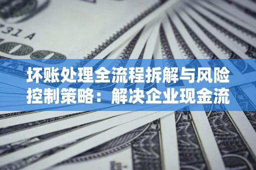北京坏账处理全流程拆解与风险控制策略：解决企业现金流顽疾的实战指南