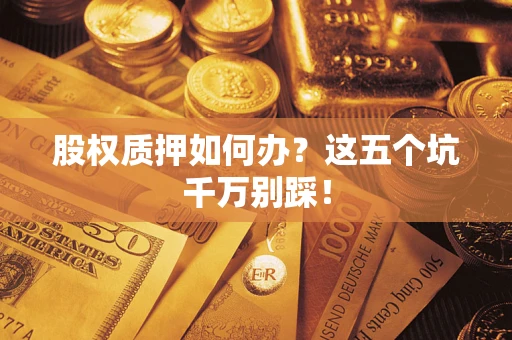 北京股权质押如何办？这五个坑千万别踩！