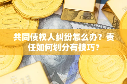 北京共同债权人纠纷怎么办？责任如何划分有技巧？