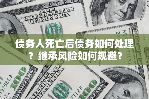 北京债务人死亡后债务如何处理？继承风险如何规避？