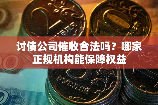 北京讨债公司催收合法吗？哪家正规机构能保障权益