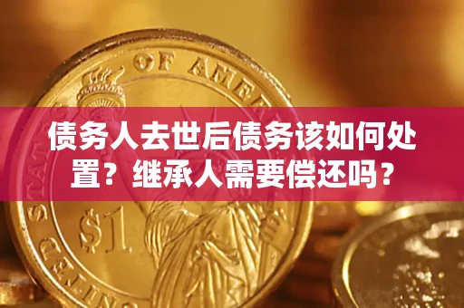 北京债务人去世后债务该如何处置？继承人需要偿还吗？