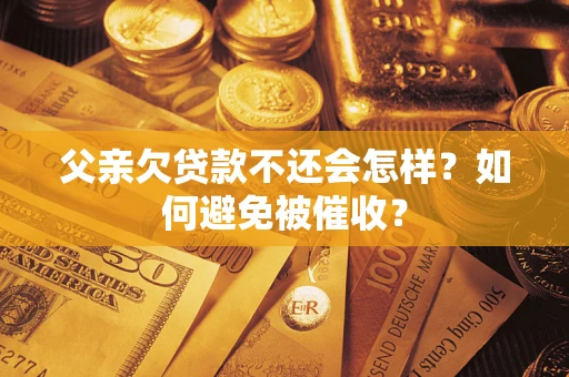 北京父亲欠贷款不还会怎样？如何避免被催收？