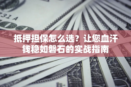 北京抵押担保怎么选？让您血汗钱稳如磐石的实战指南