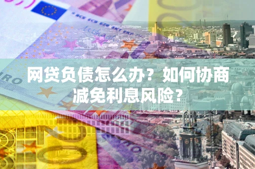 北京网贷负债怎么办？如何协商减免利息风险？