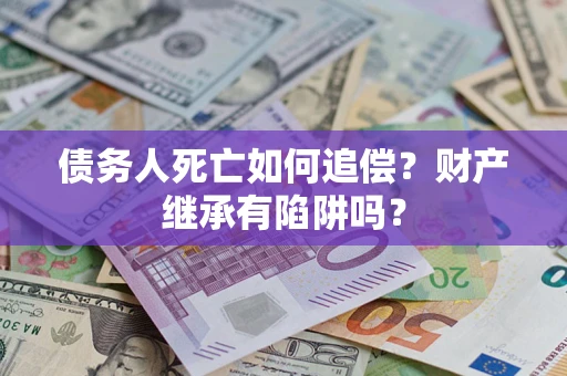 北京债务人死亡如何追偿？财产继承有陷阱吗？