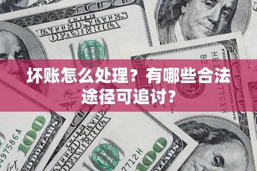 北京坏账怎么处理？有哪些合法途径可追讨？