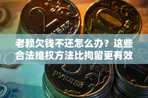 北京老赖欠钱不还怎么办？这些合法维权方法比拘留更有效