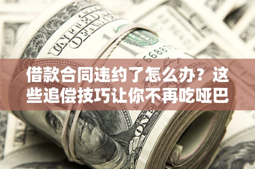 北京借款合同违约了怎么办？这些追偿技巧让你不再吃哑巴亏