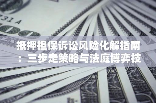 北京抵押担保诉讼风险化解指南：三步走策略与法庭博弈技巧
