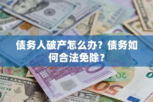 北京债务人破产怎么办？债务如何合法免除？