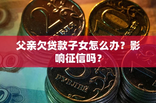 北京父亲欠贷款子女怎么办？影响征信吗？