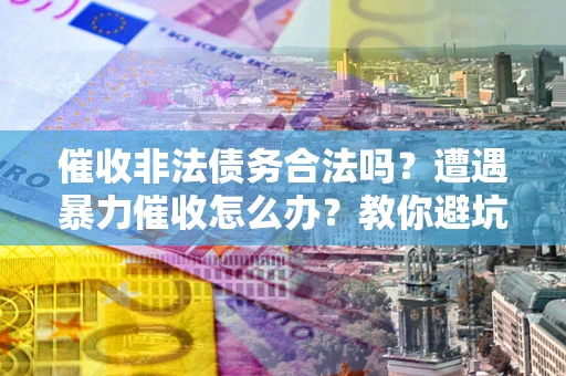 北京催收非法债务合法吗？遭遇暴力催收怎么办？教你避坑指南！