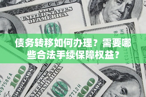 北京债务转移如何办理？需要哪些合法手续保障权益？