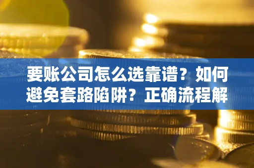 北京要账公司怎么选靠谱？如何避免套路陷阱？正确流程解析