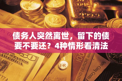 北京债务人突然离世，留下的债要不要还？4种情形看清法律判决