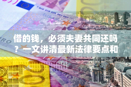 北京借的钱，必须夫妻共同还吗？一文讲清最新法律要点和避坑指南