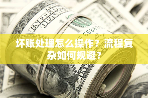 北京坏账处理怎么操作？流程复杂如何规避？