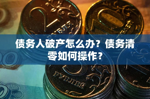北京债务人破产怎么办？债务清零如何操作？