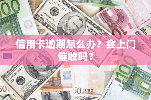 北京信用卡逾期怎么办？会上门催收吗？