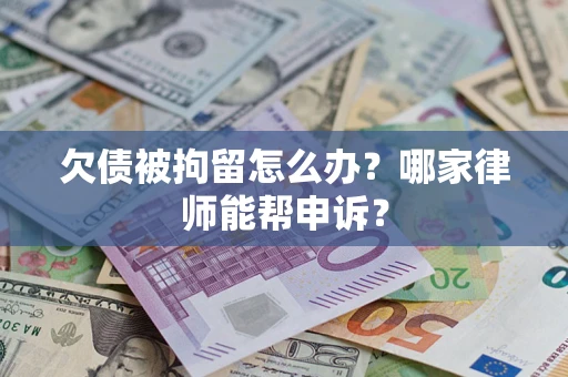 北京欠债被拘留怎么办？哪家律师能帮申诉？