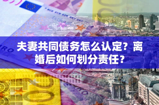 北京夫妻共同债务怎么认定？离婚后如何划分责任？