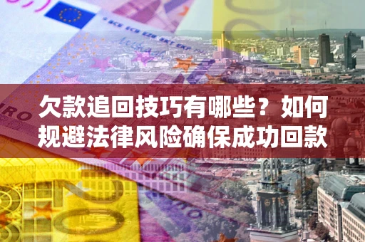 北京欠款追回技巧有哪些？如何规避法律风险确保成功回款？