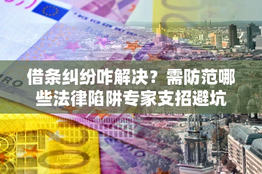 北京借条纠纷咋解决？需防范哪些法律陷阱专家支招避坑