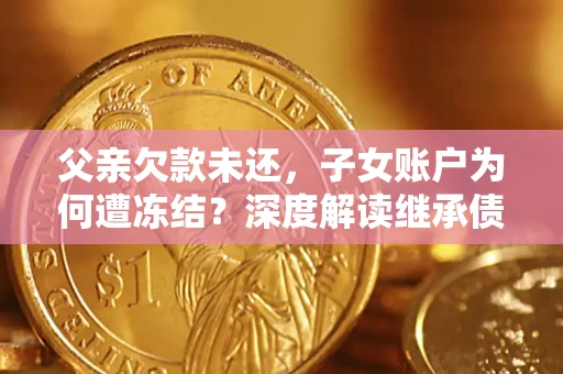 北京父亲欠款未还，子女账户为何遭冻结？深度解读继承债务迷局