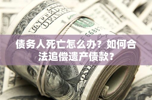 北京债务人死亡怎么办？如何合法追偿遗产债款？