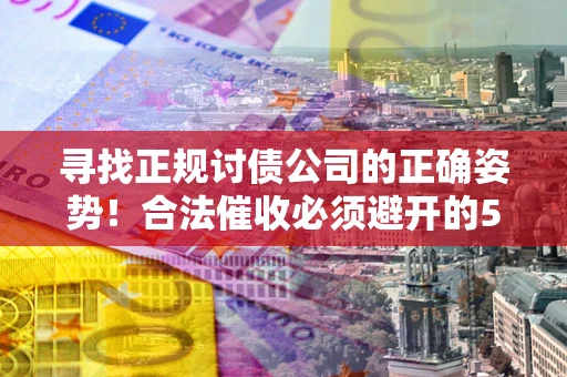 北京寻找正规讨债公司的正确姿势！合法催收必须避开的5大雷区