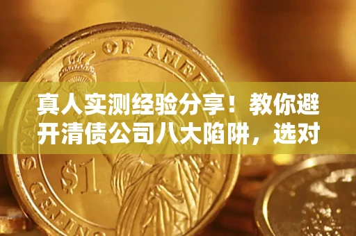 北京真人实测经验分享！教你避开清债公司八大陷阱，选对机构少走十年弯路