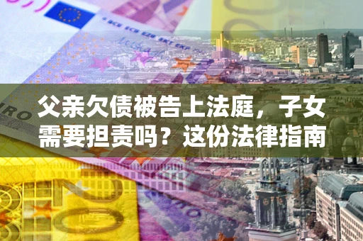 北京父亲欠债被告上法庭，子女需要担责吗？这份法律指南必须看完