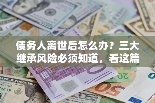 北京债务人离世后怎么办？三大继承风险必须知道，看这篇就够了