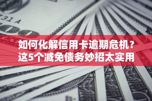北京如何化解信用卡逾期危机？这5个减免债务妙招太实用