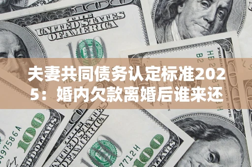 北京夫妻共同债务认定标准2025：婚内欠款离婚后谁来还？