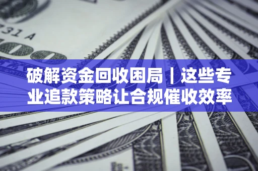 北京破解资金回收困局｜这些专业追款策略让合规催收效率翻倍