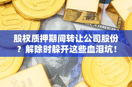 北京股权质押期间转让公司股份？解除时躲开这些血泪坑！