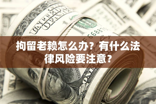 北京拘留老赖怎么办？有什么法律风险要注意？
