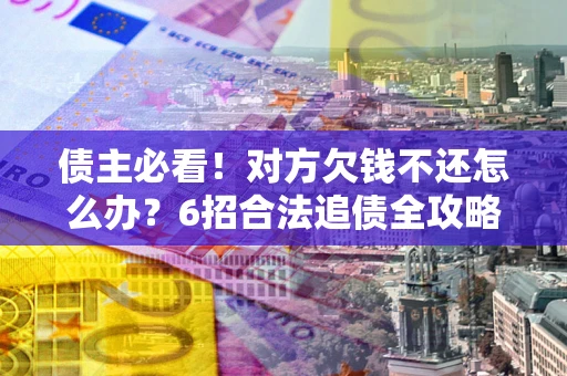 北京债主必看！对方欠钱不还怎么办？6招合法追债全攻略