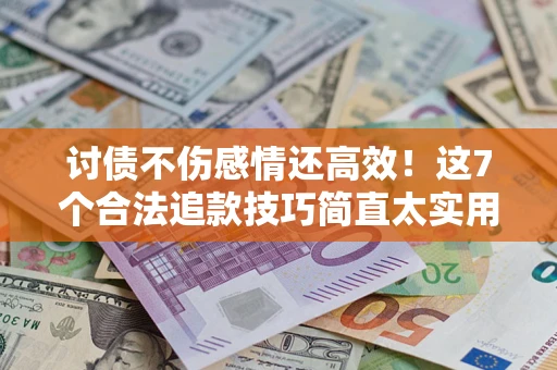 北京讨债不伤感情还高效！这7个合法追款技巧简直太实用