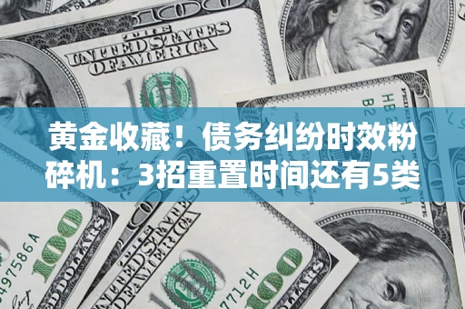 北京黄金收藏！债务纠纷时效粉碎机：3招重置时间还有5类不设年限的特殊债务